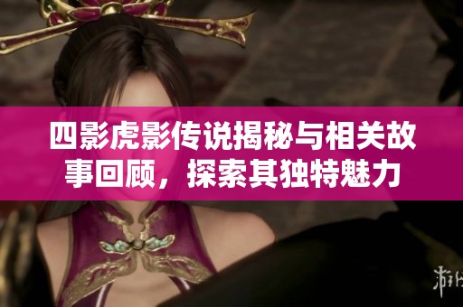 四影虎影传说揭秘与相关故事回顾，探索其独特魅力