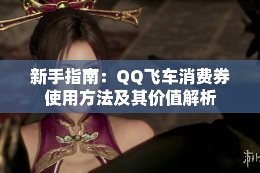 新手指南：QQ飞车消费券使用方法及其价值解析