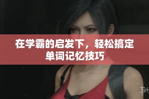 在学霸的启发下，轻松搞定单词记忆技巧