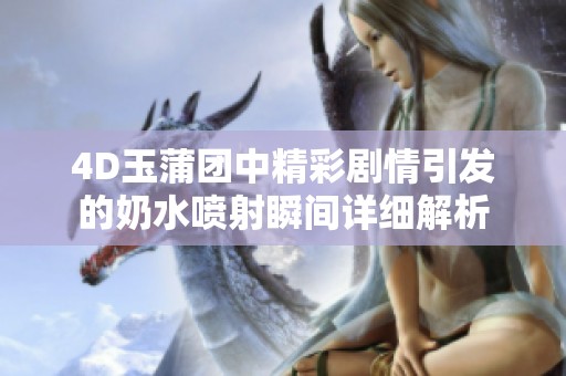 4D玉蒲团中精彩剧情引发的奶水喷射瞬间详细解析