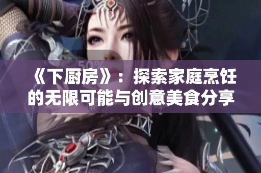 《下厨房》：探索家庭烹饪的无限可能与创意美食分享