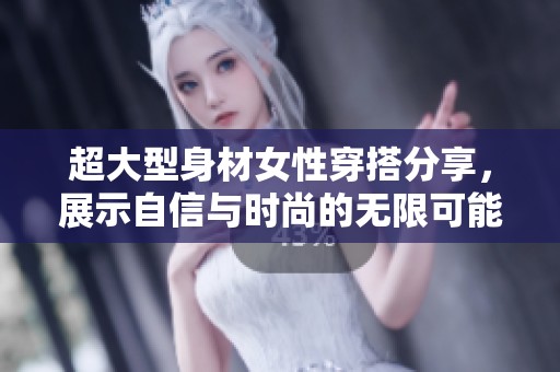 超大型身材女性穿搭分享，展示自信与时尚的无限可能性