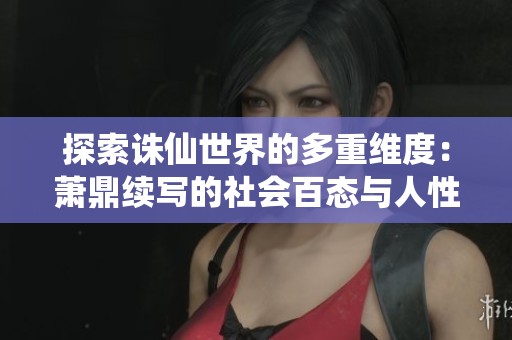 探索诛仙世界的多重维度：萧鼎续写的社会百态与人性解析