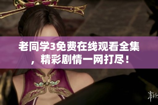 老同学3免费在线观看全集，精彩剧情一网打尽！