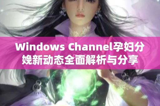 Windows Channel孕妇分娩新动态全面解析与分享