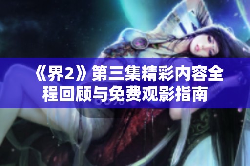 《界2》第三集精彩内容全程回顾与免费观影指南