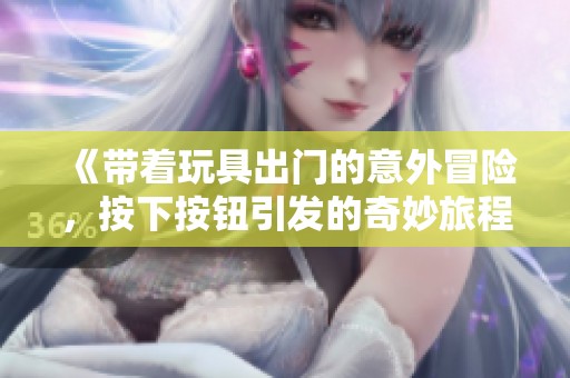 《带着玩具出门的意外冒险，按下按钮引发的奇妙旅程》