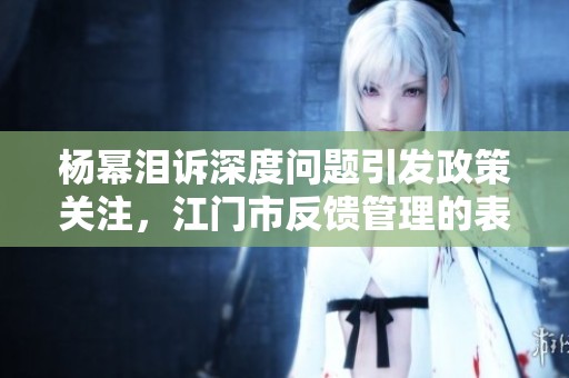 杨幂泪诉深度问题引发政策关注，江门市反馈管理的表演版解析