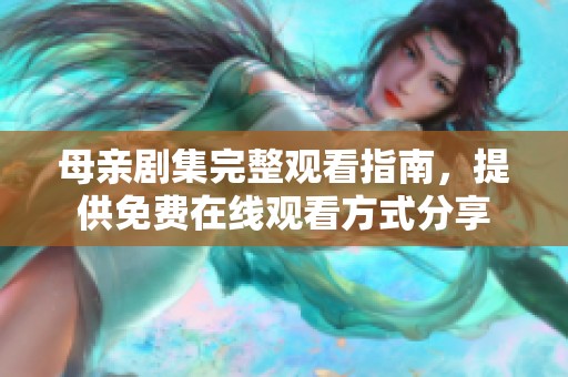 母亲剧集完整观看指南，提供免费在线观看方式分享