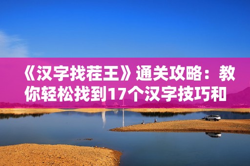 《汉字找茬王》通关攻略：教你轻松找到17个汉字技巧和心得分享