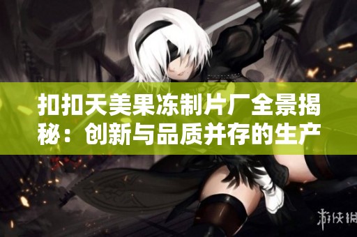 扣扣天美果冻制片厂全景揭秘：创新与品质并存的生产之旅