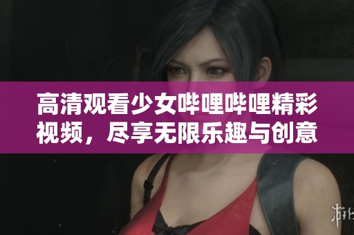 高清观看少女哔哩哔哩精彩视频，尽享无限乐趣与创意