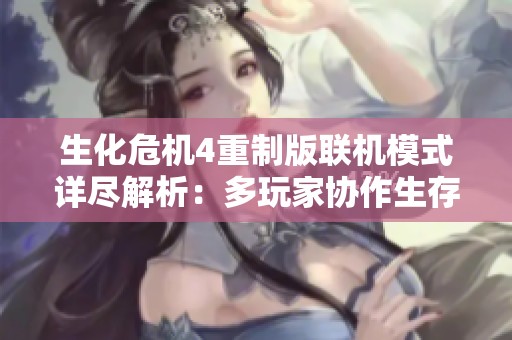生化危机4重制版联机模式详尽解析：多玩家协作生存体验的全新升级