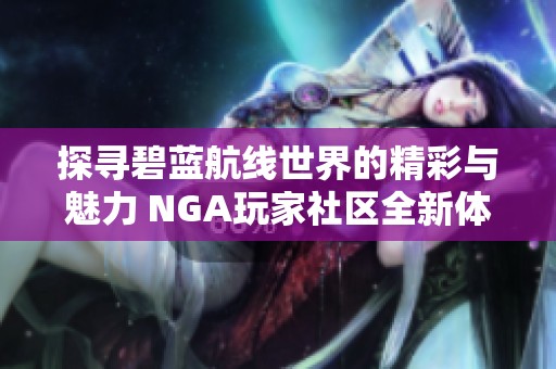 探寻碧蓝航线世界的精彩与魅力 NGA玩家社区全新体验分享与交流