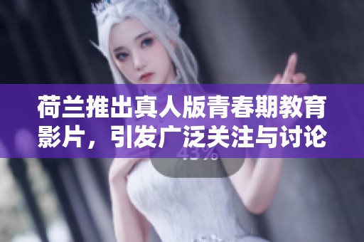 荷兰推出真人版青春期教育影片，引发广泛关注与讨论