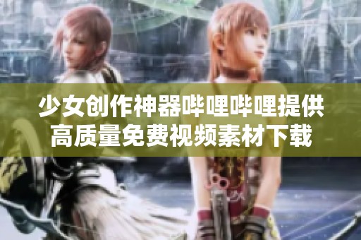 少女创作神器哔哩哔哩提供高质量免费视频素材下载