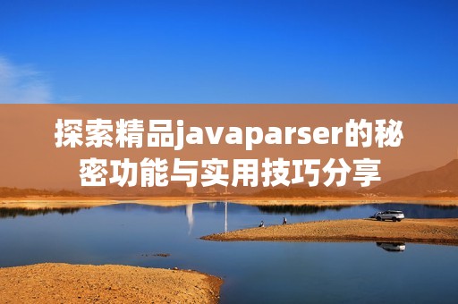 探索精品javaparser的秘密功能与实用技巧分享