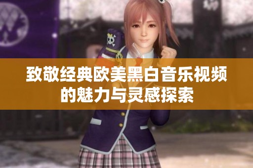 致敬经典欧美黑白音乐视频的魅力与灵感探索