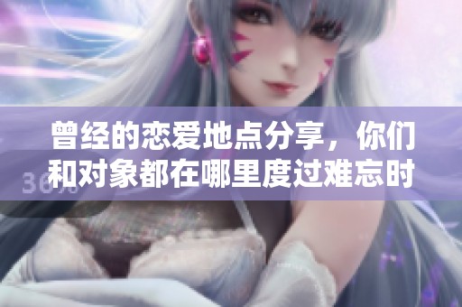 曾经的恋爱地点分享，你们和对象都在哪里度过难忘时光