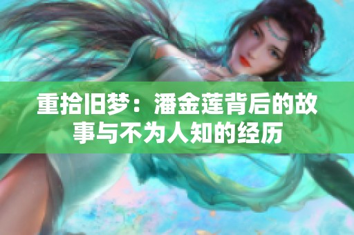 重拾旧梦：潘金莲背后的故事与不为人知的经历