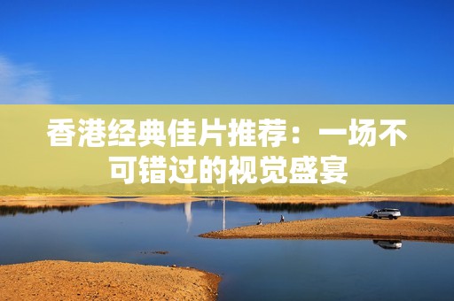 香港经典佳片推荐：一场不可错过的视觉盛宴
