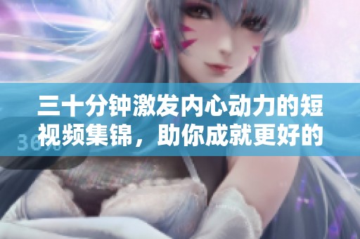 三十分钟激发内心动力的短视频集锦，助你成就更好的自己
