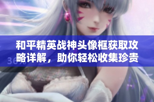 和平精英战神头像框获取攻略详解，助你轻松收集珍贵道具！