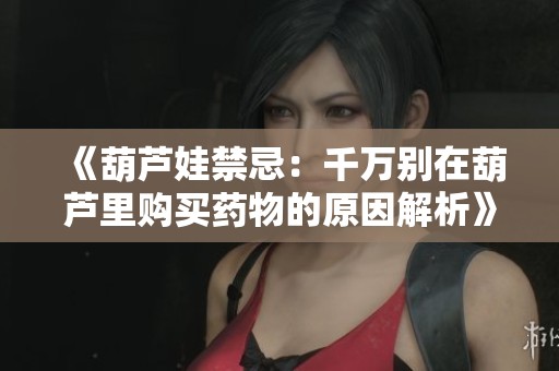 《葫芦娃禁忌：千万别在葫芦里购买药物的原因解析》