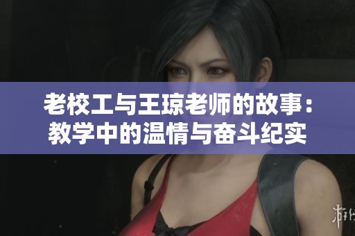 老校工与王琼老师的故事：教学中的温情与奋斗纪实
