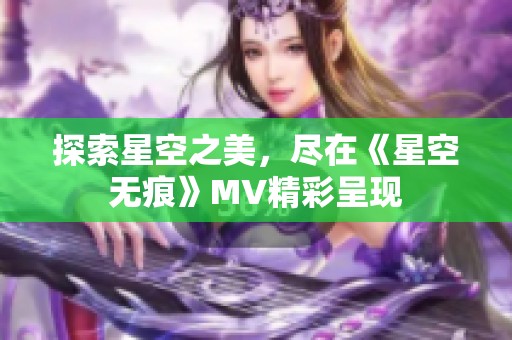探索星空之美，尽在《星空无痕》MV精彩呈现