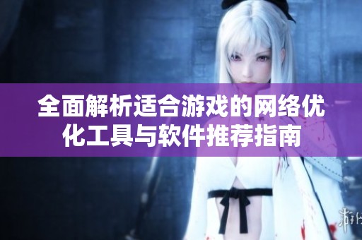 全面解析适合游戏的网络优化工具与软件推荐指南