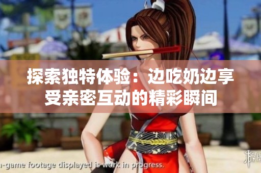 探索独特体验：边吃奶边享受亲密互动的精彩瞬间