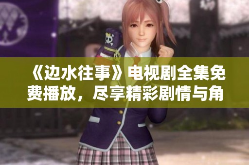 《边水往事》电视剧全集免费播放，尽享精彩剧情与角色发展