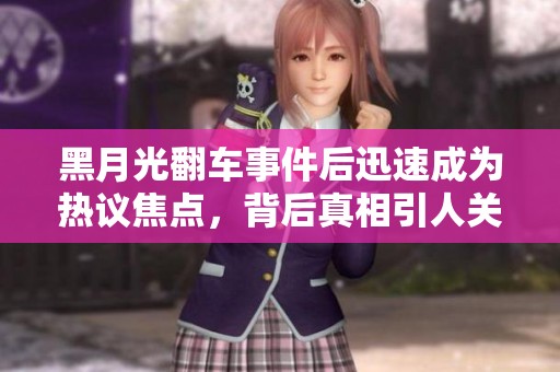 黑月光翻车事件后迅速成为热议焦点，背后真相引人关注