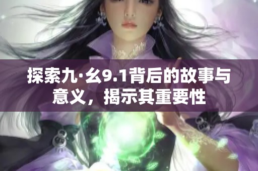 探索九·幺9.1背后的故事与意义，揭示其重要性