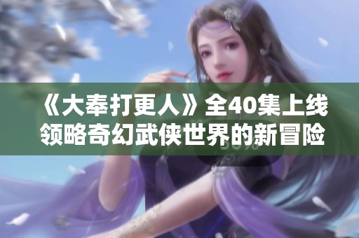 《大奉打更人》全40集上线 领略奇幻武侠世界的新冒险旅程