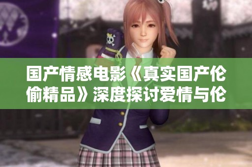 国产情感电影《真实国产伦偷精品》深度探讨爱情与伦理的纠葛