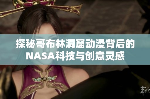 探秘哥布林洞窟动漫背后的NASA科技与创意灵感