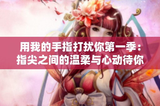 用我的手指打扰你第一季：指尖之间的温柔与心动待你探索