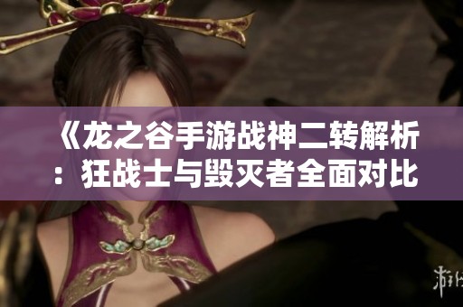 《龙之谷手游战神二转解析：狂战士与毁灭者全面对比分析》