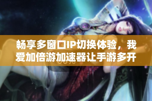 畅享多窗口IP切换体验，我爱加倍游加速器让手游多开更畅快