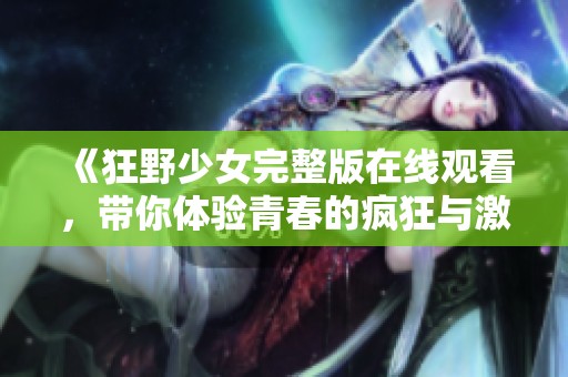 《狂野少女完整版在线观看，带你体验青春的疯狂与激情》