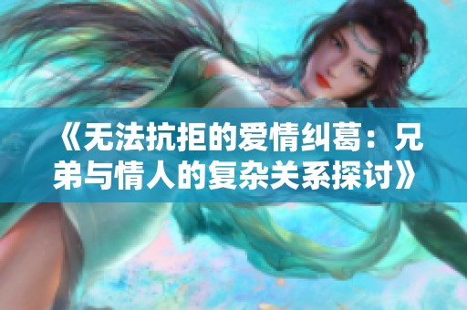 《无法抗拒的爱情纠葛：兄弟与情人的复杂关系探讨》