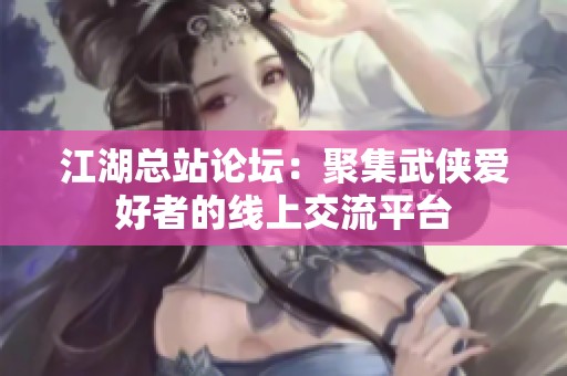 江湖总站论坛：聚集武侠爱好者的线上交流平台