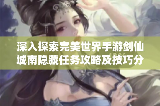 深入探索完美世界手游剑仙城南隐藏任务攻略及技巧分享