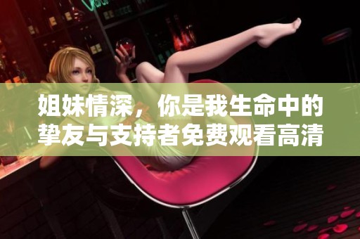 姐妹情深，你是我生命中的挚友与支持者免费观看高清版本