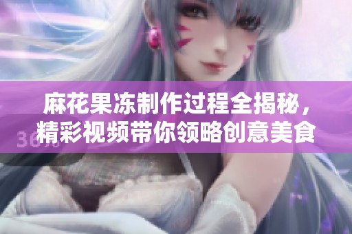 麻花果冻制作过程全揭秘，精彩视频带你领略创意美食魅力
