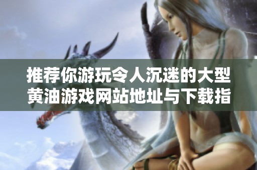 推荐你游玩令人沉迷的大型黄油游戏网站地址与下载指南
