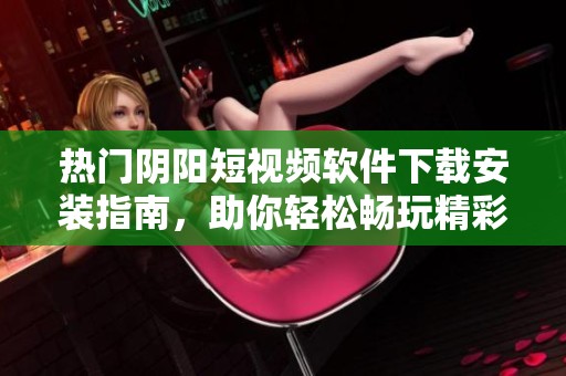 热门阴阳短视频软件下载安装指南，助你轻松畅玩精彩内容