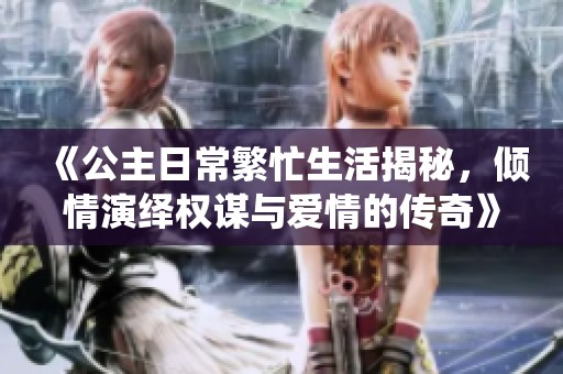《公主日常繁忙生活揭秘，倾情演绎权谋与爱情的传奇》